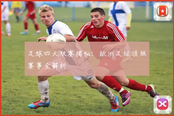 足球四大联赛揭秘:欧洲足坛顶级赛事全解析
