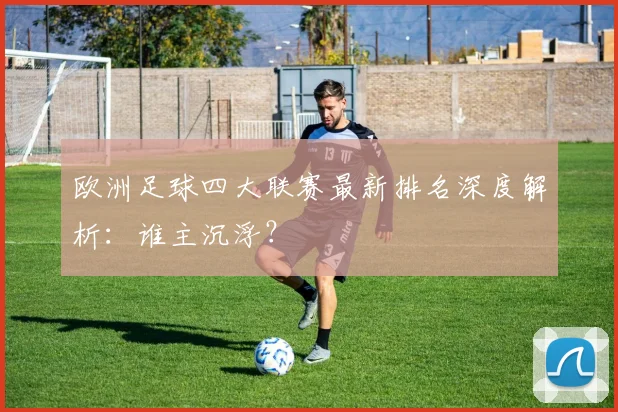 欧洲足球四大联赛最新排名深度解析:谁主沉浮?