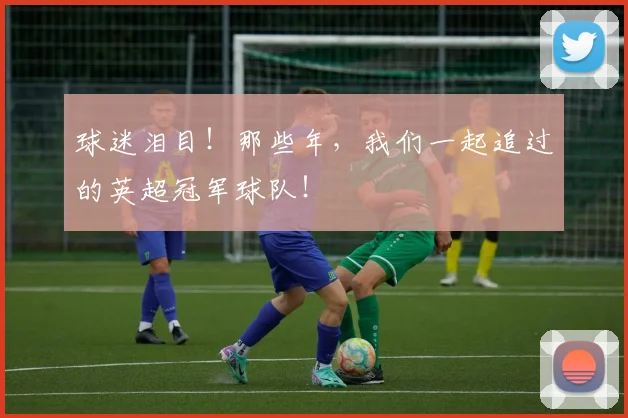 球迷泪目!那些年,我们一起追过的英超冠军球队!
