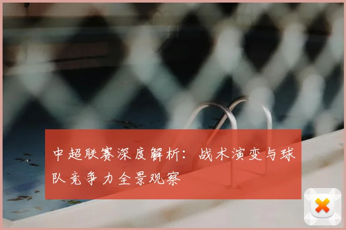 中超联赛深度解析:战术演变与球队竞争力全景观察