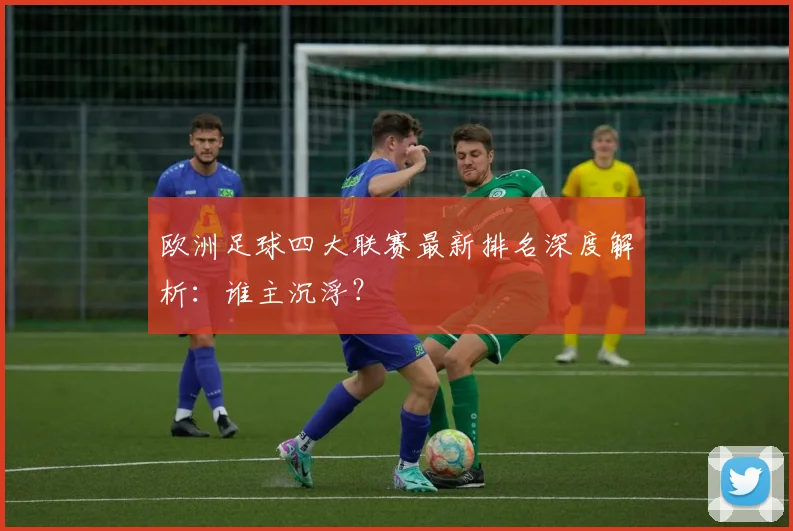 欧洲足球四大联赛最新排名深度解析:谁主沉浮?