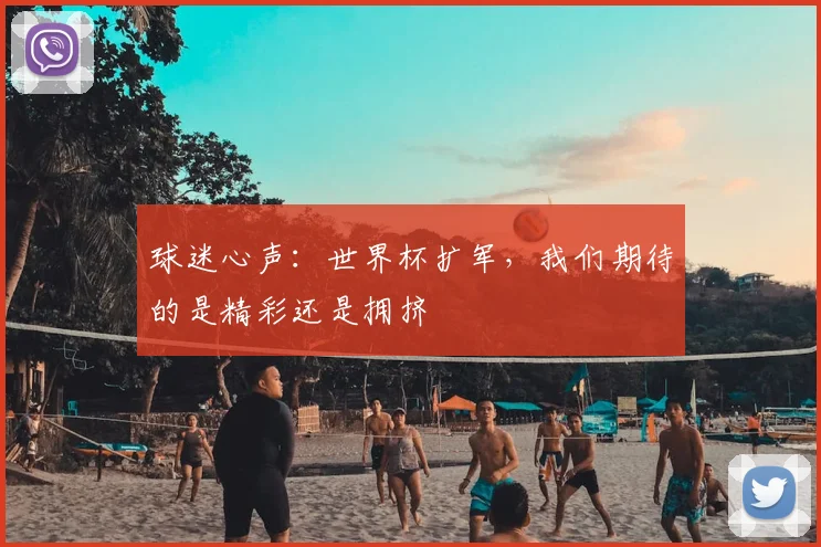 球迷心声:世界杯扩军,我们期待的是精彩还是拥挤