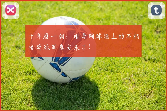 十年磨一剑，谁是网球场上的不朽传奇冠军盘点来了！