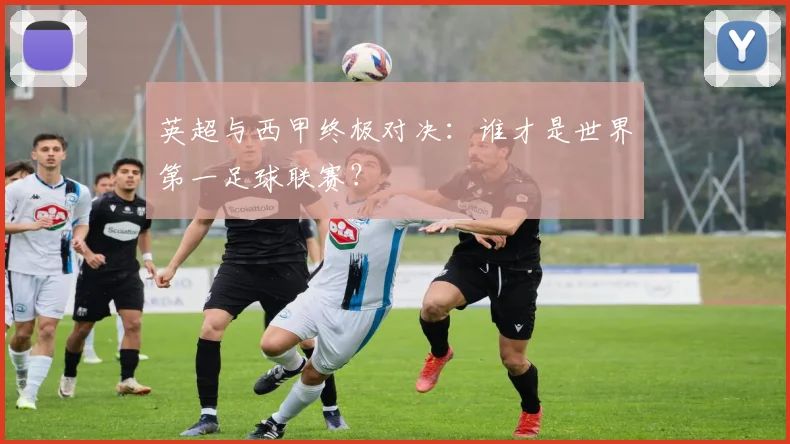 英超与西甲终极对决:谁才是世界第一足球联赛?