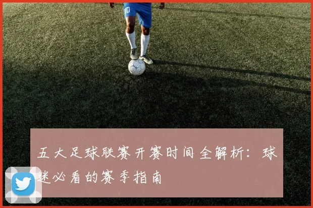 五大足球联赛开赛时间全解析：球迷必看的赛季指南
