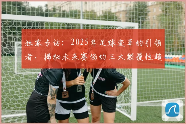独家专访：2025年足球变革的引领者，揭秘未来赛场的三大颠覆性趋势