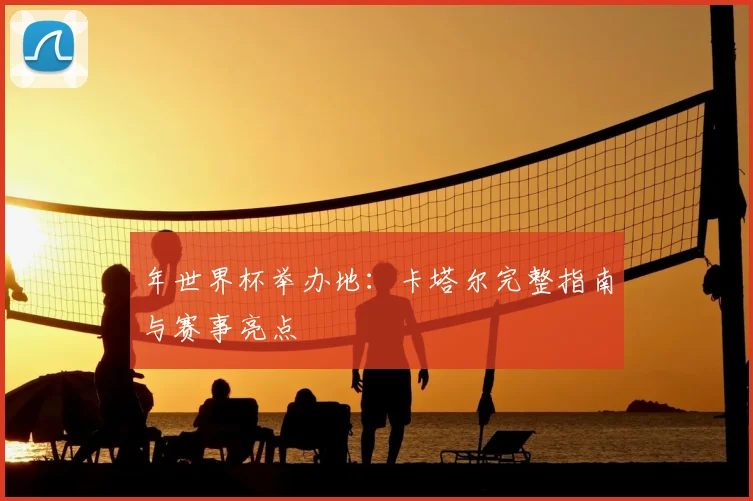 年世界杯举办地:卡塔尔完整指南与赛事亮点
