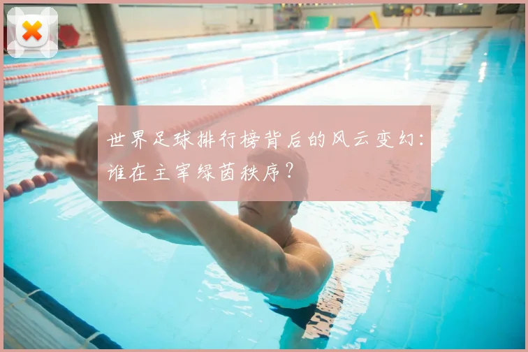 世界足球排行榜背后的风云变幻:谁在主宰绿茵秩序?