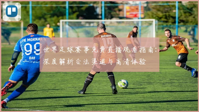 世界足球赛事免费直播观看指南：深度解析合法渠道与高清体验