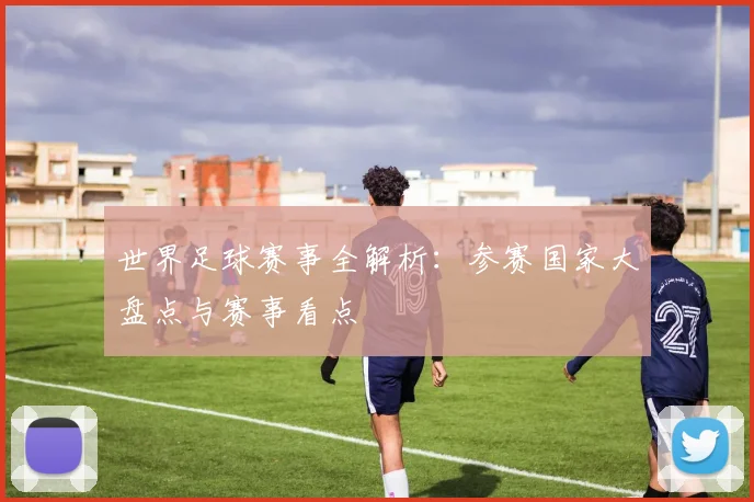 世界足球赛事全解析:参赛国家大盘点与赛事看点