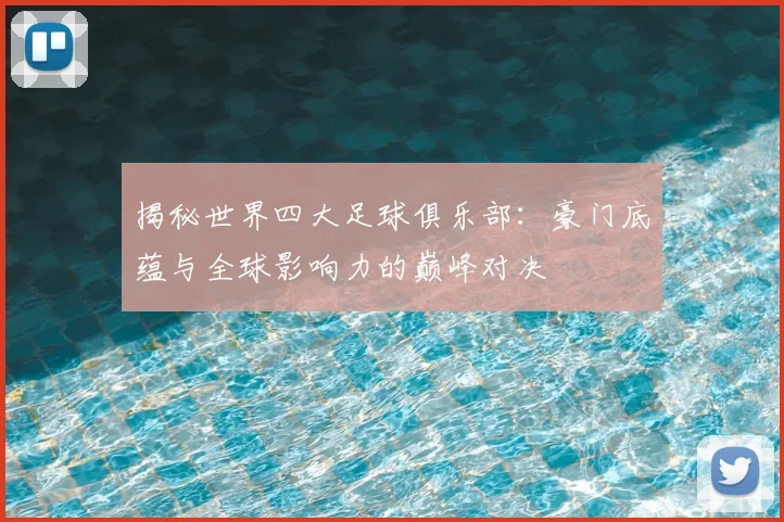 揭秘世界四大足球俱乐部：豪门底蕴与全球影响力的巅峰对决