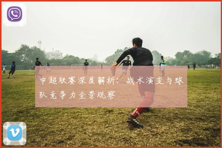 中超联赛深度解析：战术演变与球队竞争力全景观察